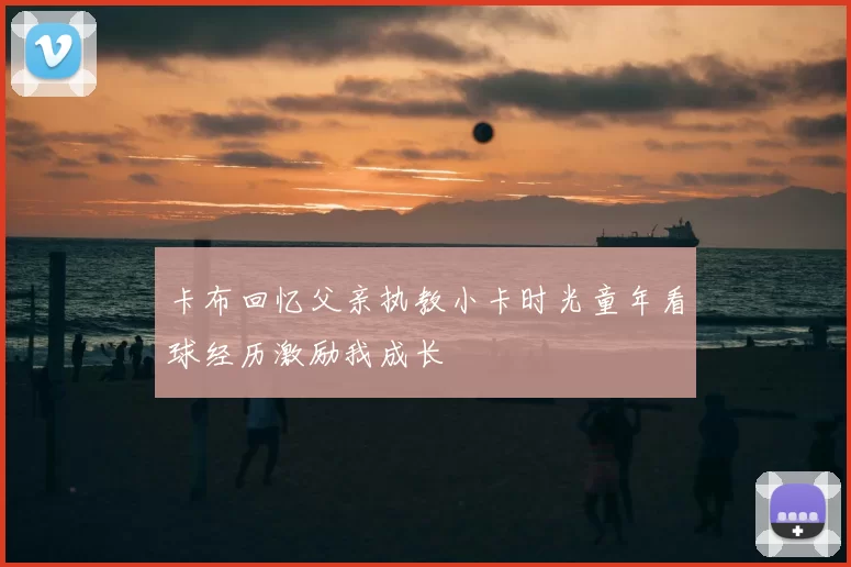 卡布回忆父亲执教小卡时光童年看球经历激励我成长
