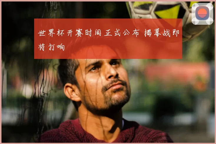 世界杯开赛时间正式公布 揭幕战即将打响