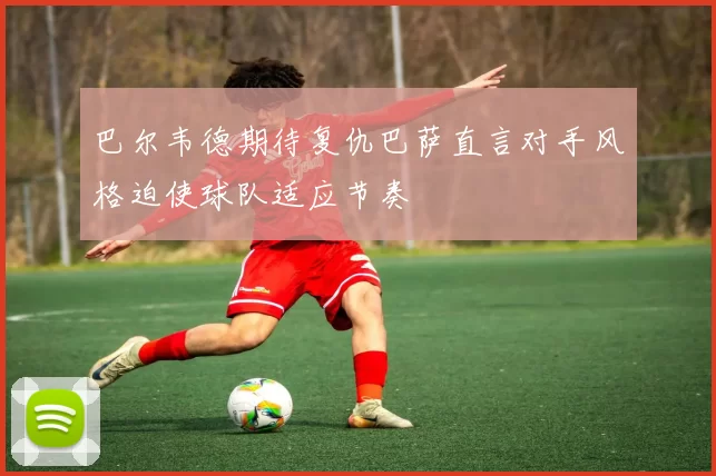巴尔韦德期待复仇巴萨直言对手风格迫使球队适应节奏