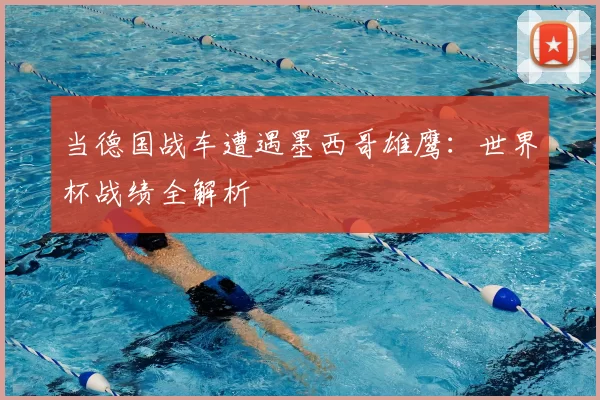当德国战车遭遇墨西哥雄鹰：世界杯战绩全解析