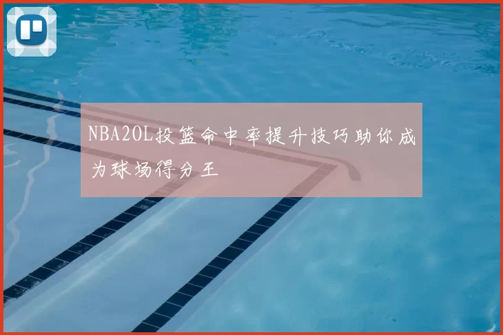 NBA2OL投篮命中率提升技巧助你成为球场得分王