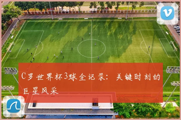 C罗世界杯3球全记录：关键时刻的巨星风采