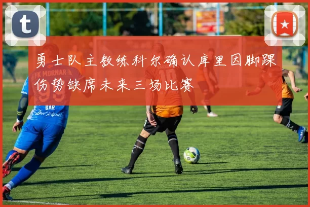 勇士队主教练科尔确认库里因脚踝伤势缺席未来三场比赛