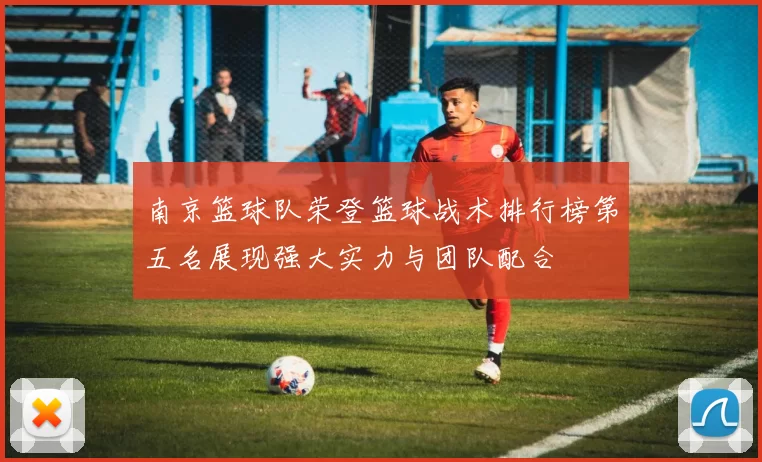 南京篮球队荣登篮球战术排行榜第五名展现强大实力与团队配合
