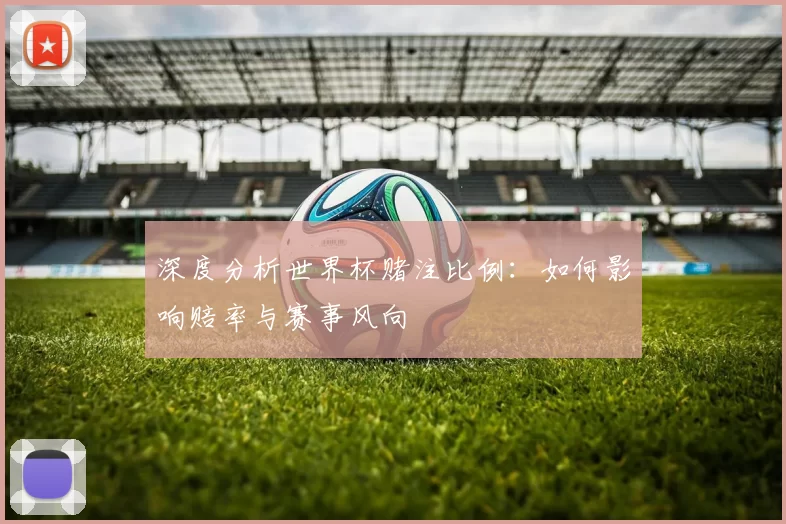 深度分析世界杯赌注比例:如何影响赔率与赛事风向