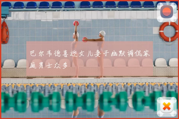 巴尔韦德喜迎女儿妻子幽默调侃家庭男士众多