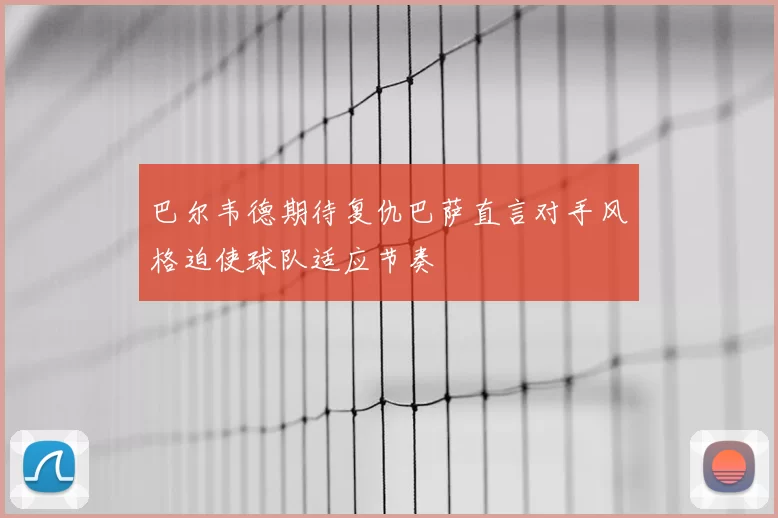 巴尔韦德期待复仇巴萨直言对手风格迫使球队适应节奏