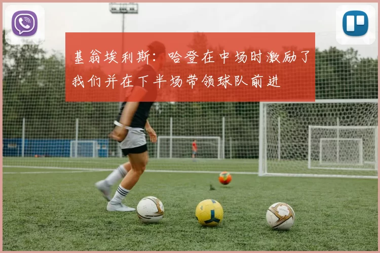 基翁埃利斯:哈登在中场时激励了我们并在下半场带领球队前进