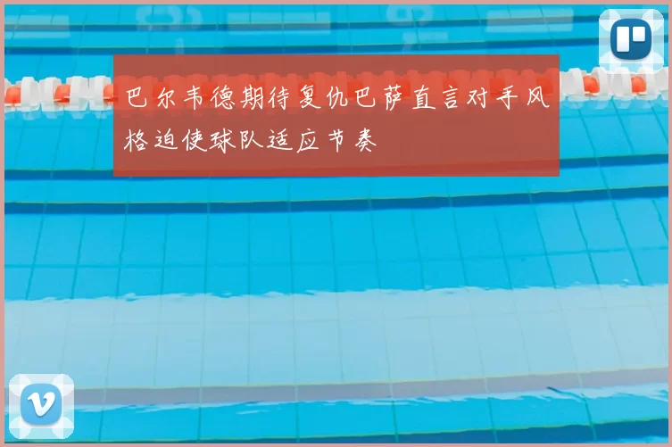巴尔韦德期待复仇巴萨直言对手风格迫使球队适应节奏