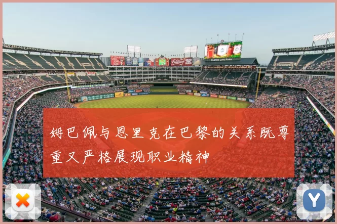 姆巴佩与恩里克在巴黎的关系既尊重又严格展现职业精神