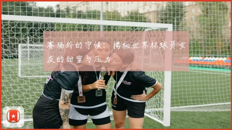 赛场外的守候：揭秘世界杯球员女友的甜蜜与压力