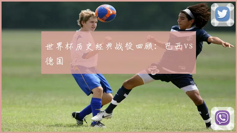 世界杯历史经典战役回顾:巴西vs德国