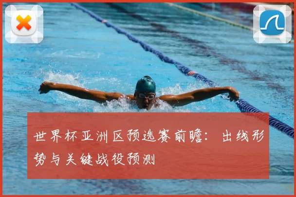 世界杯亚洲区预选赛前瞻:出线形势与关键战役预测