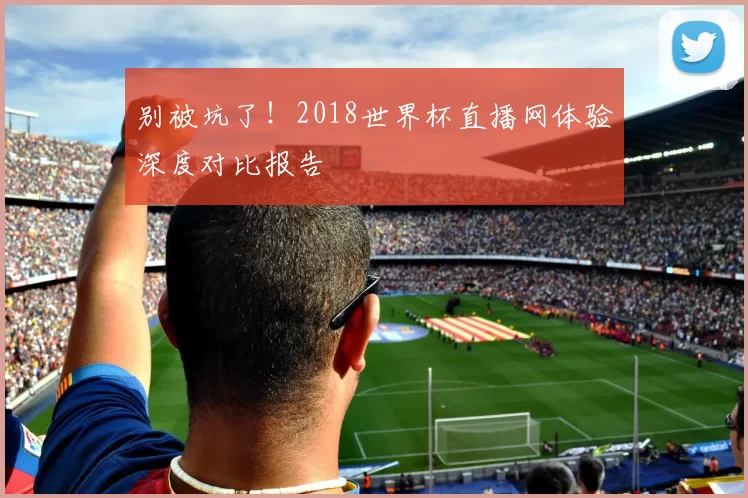 别被坑了！2018世界杯直播网体验深度对比报告