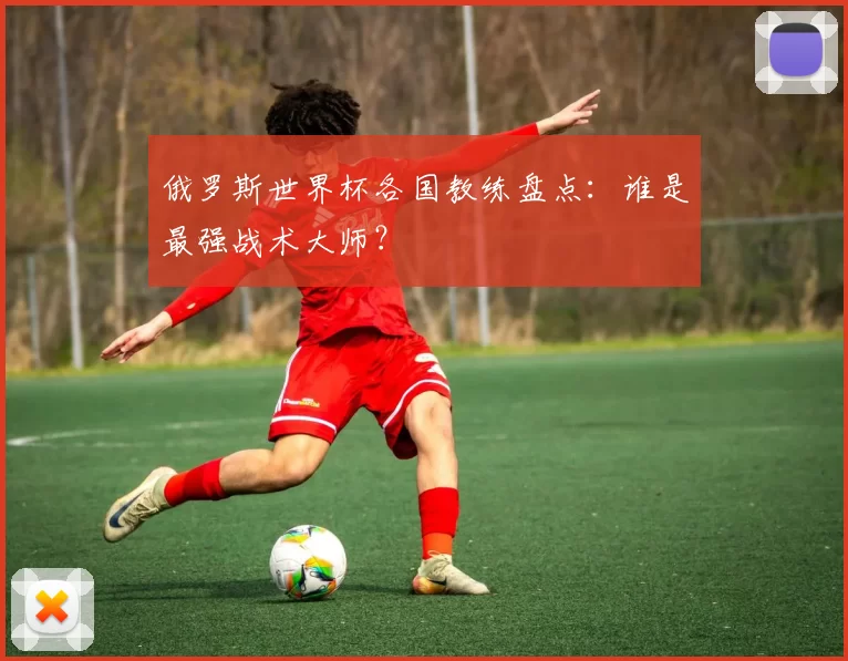 俄罗斯世界杯各国教练盘点：谁是最强战术大师？