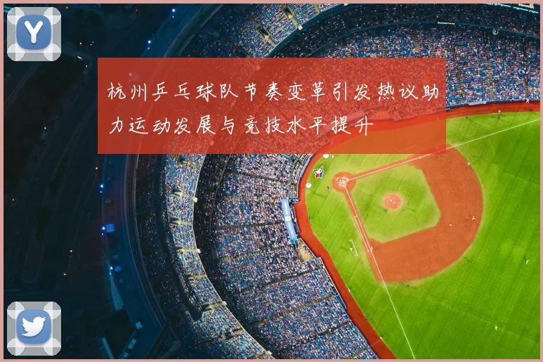 杭州乒乓球队节奏变革引发热议助力运动发展与竞技水平提升