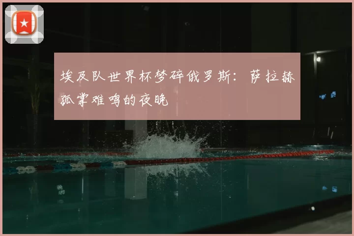 埃及队世界杯梦碎俄罗斯：萨拉赫孤掌难鸣的夜晚