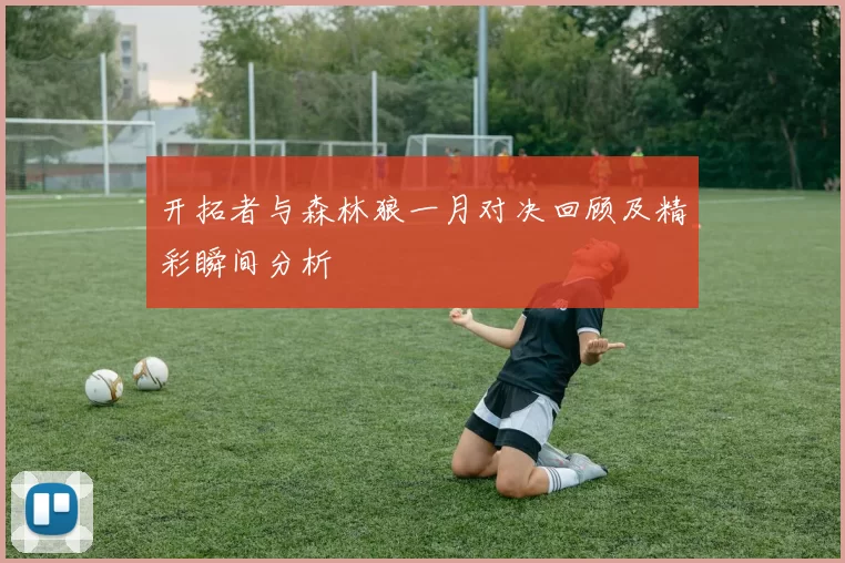 开拓者与森林狼一月对决回顾及精彩瞬间分析
