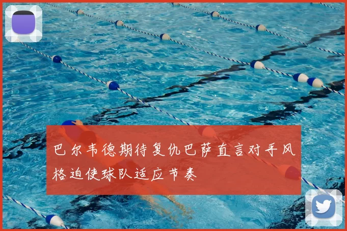 巴尔韦德期待复仇巴萨直言对手风格迫使球队适应节奏