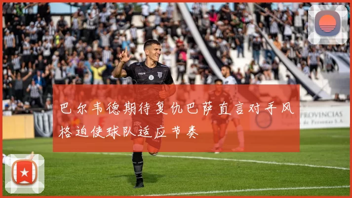 巴尔韦德期待复仇巴萨直言对手风格迫使球队适应节奏