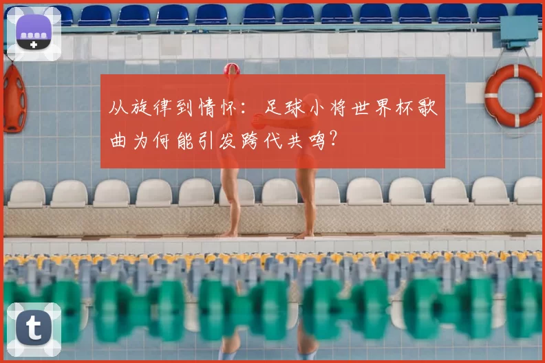 从旋律到情怀:足球小将世界杯歌曲为何能引发跨代共鸣?