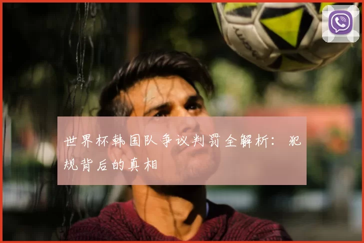 世界杯韩国队争议判罚全解析:犯规背后的真相