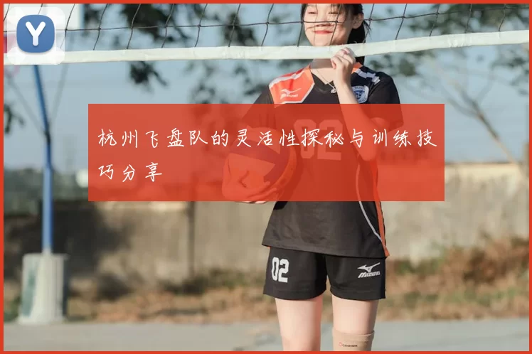 杭州飞盘队的灵活性探秘与训练技巧分享