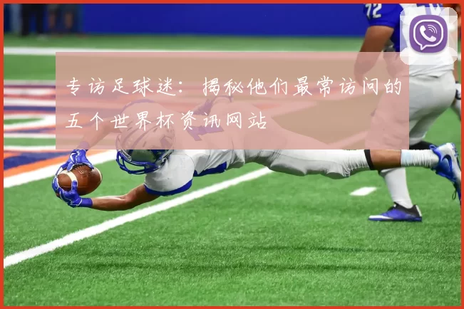 专访足球迷：揭秘他们最常访问的五个世界杯资讯网站