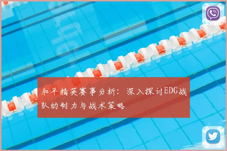 和平精英赛事分析:深入探讨EDG战队的耐力与战术策略