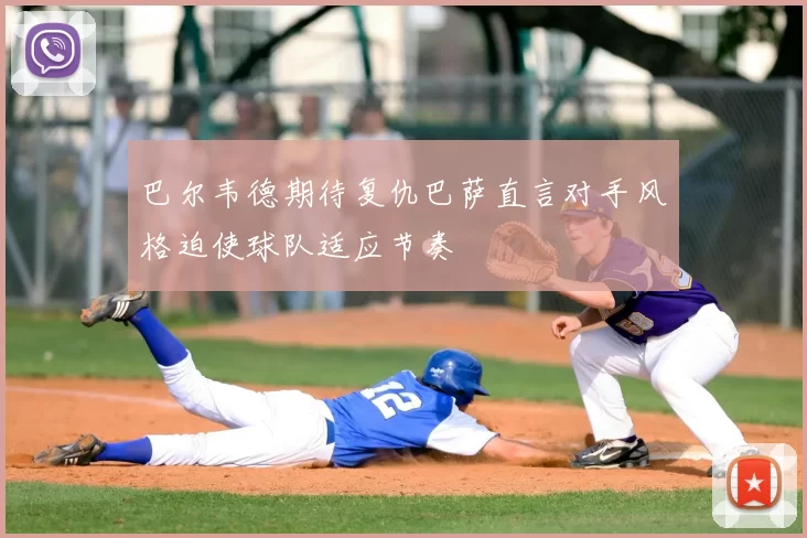 巴尔韦德期待复仇巴萨直言对手风格迫使球队适应节奏