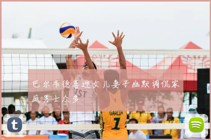 巴尔韦德喜迎女儿妻子幽默调侃家庭男士众多