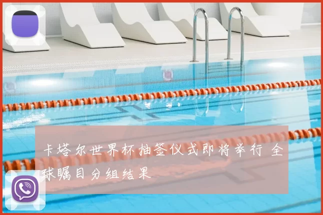 卡塔尔世界杯抽签仪式即将举行 全球瞩目分组结果
