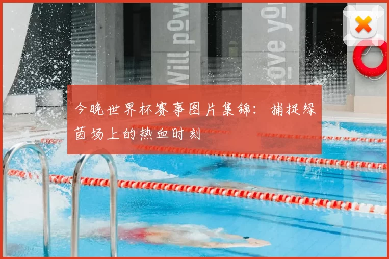 今晚世界杯赛事图片集锦:捕捉绿茵场上的热血时刻