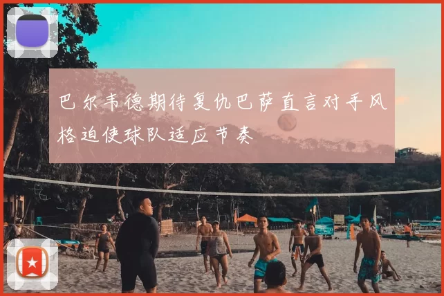 巴尔韦德期待复仇巴萨直言对手风格迫使球队适应节奏
