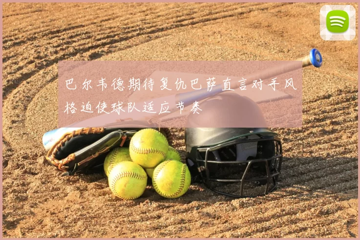 巴尔韦德期待复仇巴萨直言对手风格迫使球队适应节奏