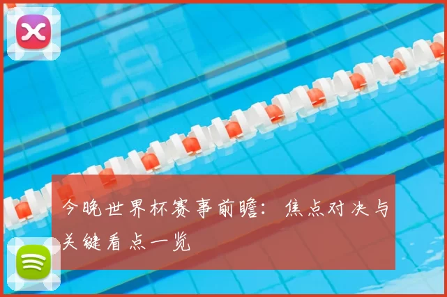 今晚世界杯赛事前瞻：焦点对决与关键看点一览