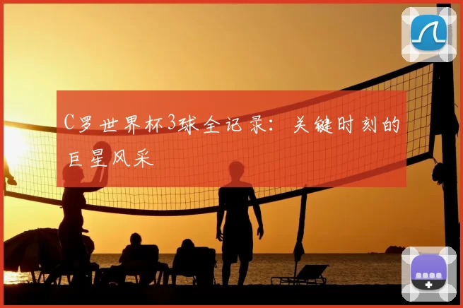 C罗世界杯3球全记录:关键时刻的巨星风采