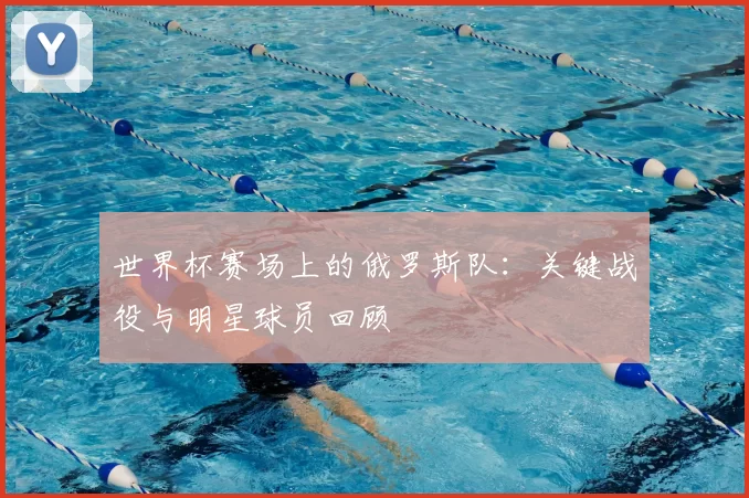 世界杯赛场上的俄罗斯队：关键战役与明星球员回顾