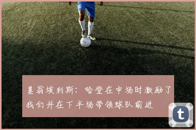 基翁埃利斯：哈登在中场时激励了我们并在下半场带领球队前进