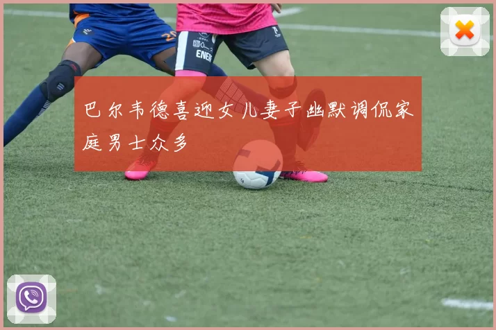 巴尔韦德喜迎女儿妻子幽默调侃家庭男士众多
