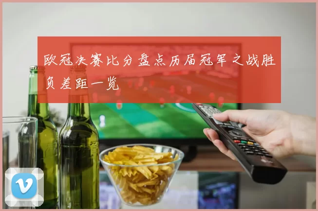 欧冠决赛比分盘点历届冠军之战胜负差距一览