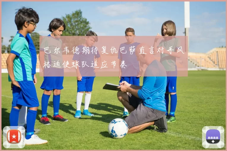 巴尔韦德期待复仇巴萨直言对手风格迫使球队适应节奏