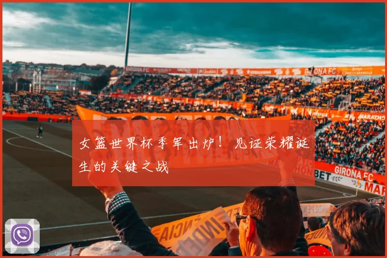 女篮世界杯季军出炉！见证荣耀诞生的关键之战
