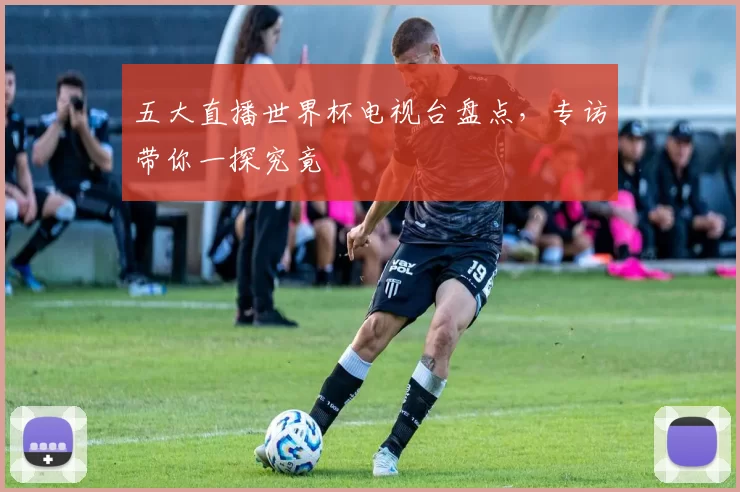 五大直播世界杯电视台盘点，专访带你一探究竟