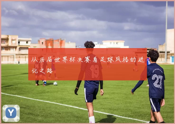 从历届世界杯决赛看足球风格的进化之路