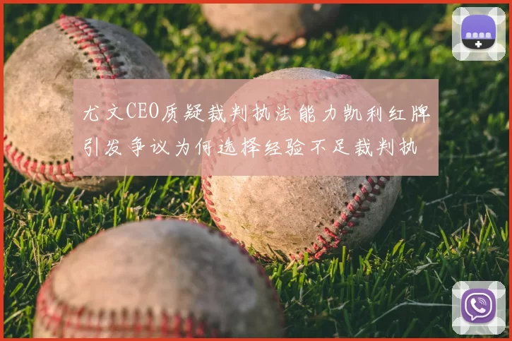 尤文CEO质疑裁判执法能力凯利红牌引发争议为何选择经验不足裁判执法欧冠比赛
