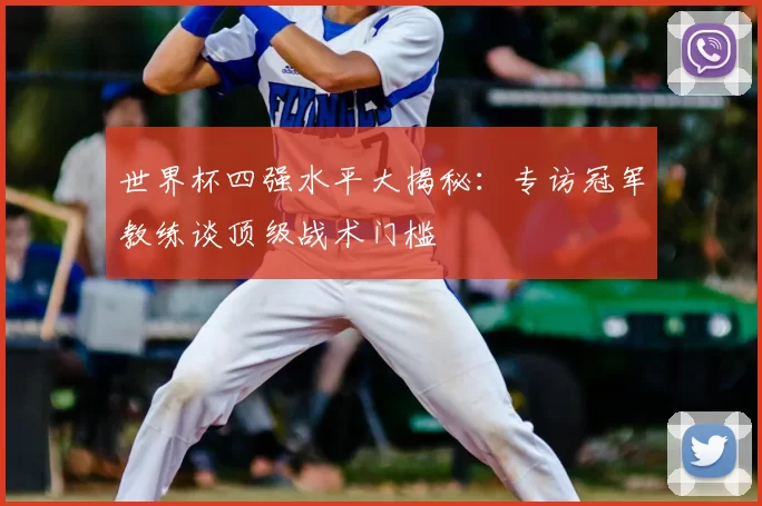 世界杯四强水平大揭秘：专访冠军教练谈顶级战术门槛