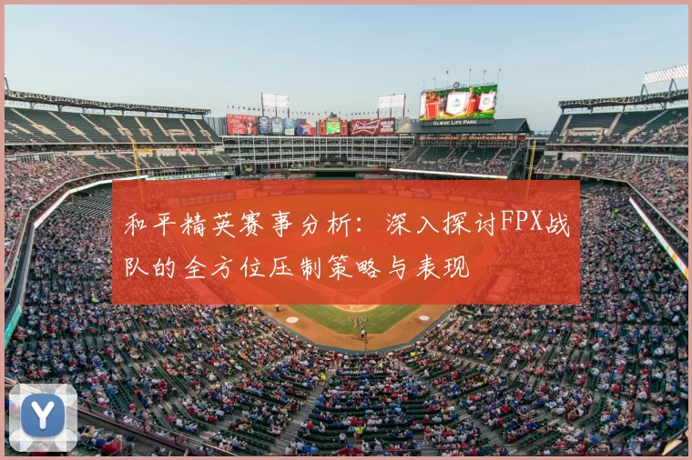 和平精英赛事分析:深入探讨FPX战队的全方位压制策略与表现