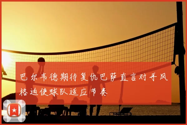 巴尔韦德期待复仇巴萨直言对手风格迫使球队适应节奏