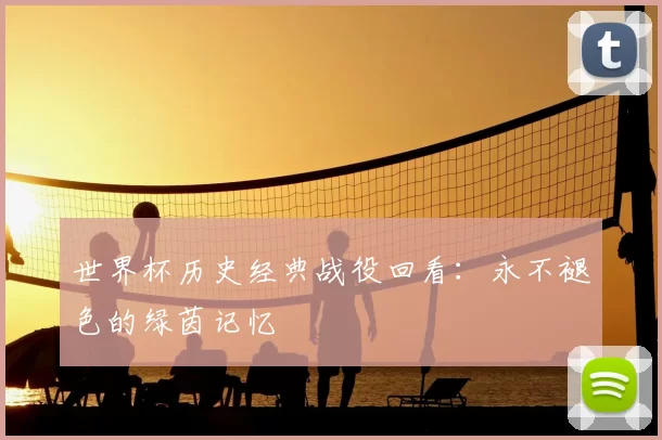 世界杯历史经典战役回看:永不褪色的绿茵记忆